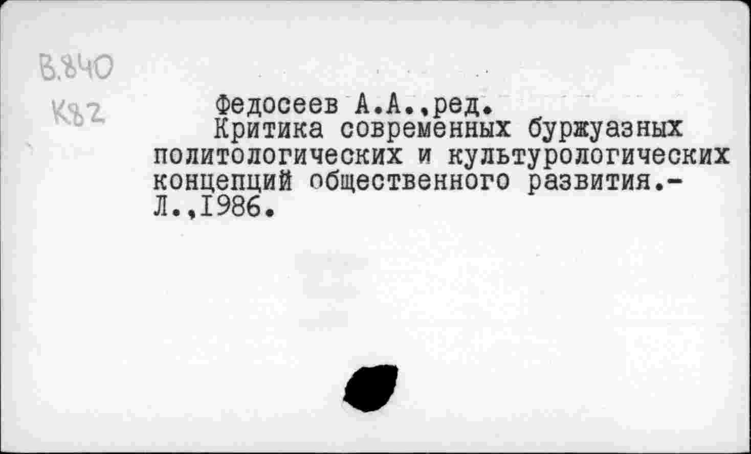 ﻿В.%40
Федосеев А.А.,ред.
Критика современных буржуазных
политологических и культурологических концепций общественного развития.-Л.,1986.